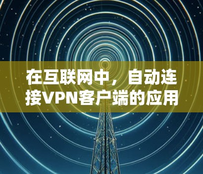 在互联网中，自动连接VPN客户端的应用程序通常可能有一些安全风险，尤其是如果它们带有恶意代码或漏洞。以下是一些可靠和安全的自动连接VPN客户端推荐，供您参考
