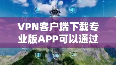VPN客户端下载专业版APP可以通过以下步骤进行 VPN客户端下载专业版APP可以通过以下步骤进行