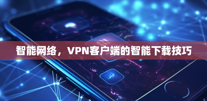 智能网络，VPN客户端的智能下载技巧