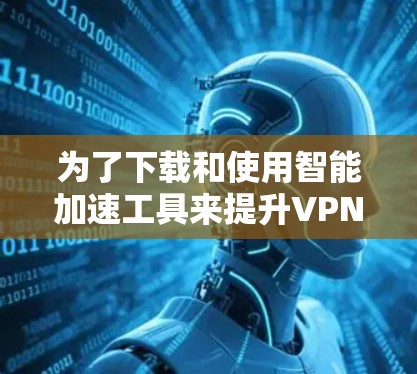 为了下载和使用智能加速工具来提升VPN客户端的下载速度,以下是一个清晰的步骤指南 为了下载和使用智能加速工具来提升VPN客户端的下载速度,以下是一个清晰的步骤指南