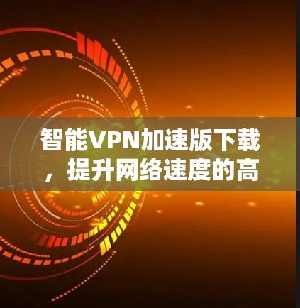 智能VPN加速版下载,提升网络速度的高效选择 智能VPN加速版下载,提升网络速度的高效选择