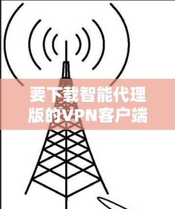 要下载智能代理版的VPN客户端，您可以按照以下步骤操作