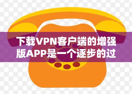 下载VPN客户端的增强版APP是一个逐步的过程，需要遵循以下步骤，确保安全和有效