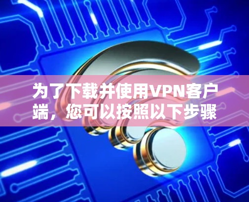 为了下载并使用VPN客户端，您可以按照以下步骤进行