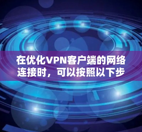 在优化VPN客户端的网络连接时，可以按照以下步骤进行调整和优化