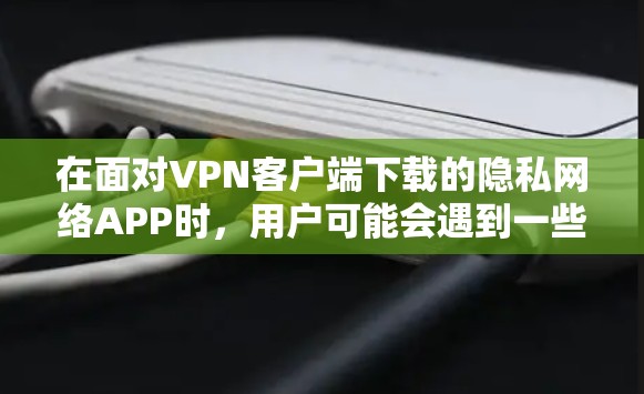 在面对VPN客户端下载的隐私网络APP时，用户可能会遇到一些问题。以下是一些可能的问题及解决方法