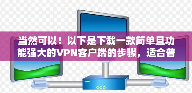 当然可以！以下是下载一款简单且功能强大的VPN客户端的步骤，适合普通用户或偶尔使用的情况