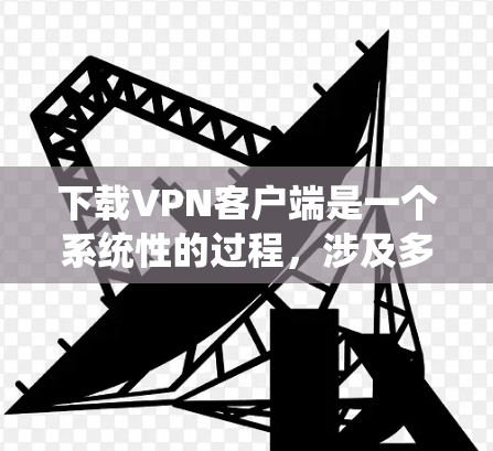 下载VPN客户端是一个系统性的过程，涉及多个步骤和注意事项。以下是一个详细且系统化的指南，帮助你顺利完成下载和安装