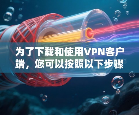 为了下载和使用VPN客户端，您可以按照以下步骤进行