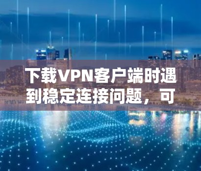 下载VPN客户端时遇到稳定连接问题，可以按照以下步骤进行优化和调整