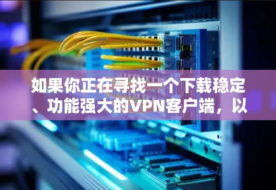 如果你正在寻找一个下载稳定、功能强大的VPN客户端，以下是一些建议和推荐，涵盖国内和国际应用