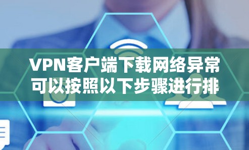 VPN客户端下载网络异常可以按照以下步骤进行排查和解决