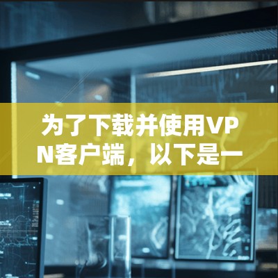 为了下载并使用VPN客户端,以下是一些步骤的指南 为了下载并使用VPN客户端,以下是一些步骤的指南