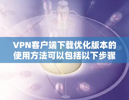 VPN客户端下载优化版本的使用方法可以包括以下步骤和建议 VPN客户端下载优化版本的使用方法可以包括以下步骤和建议