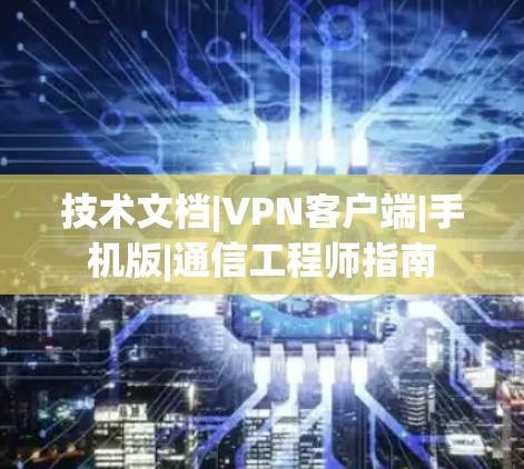 技术文档|VPN客户端|手机版|通信工程师指南 技术文档|VPN客户端|手机版|通信工程师指南