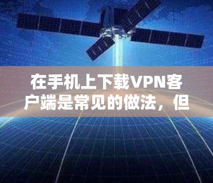 在手机上下载VPN客户端是常见的做法，但需要谨慎操作。以下是一些步骤指南和注意事项