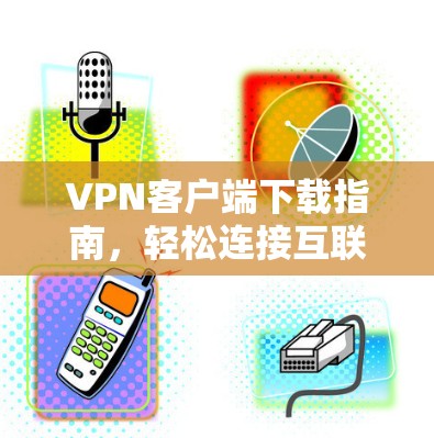 VPN客户端下载指南，轻松连接互联网，保障网络安全