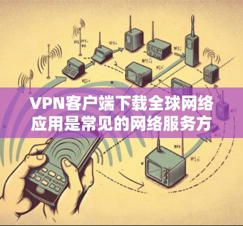 VPN客户端下载全球网络应用是常见的网络服务方式,以下是一些步骤和注意事项 VPN客户端下载全球网络应用是常见的网络服务方式,以下是一些步骤和注意事项