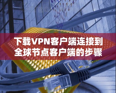下载VPN客户端连接到全球节点客户端的步骤
