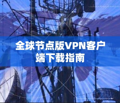 全球节点版VPN客户端下载指南 全球节点版VPN客户端下载指南