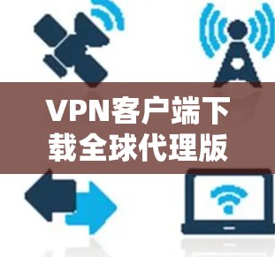 VPN客户端下载全球代理版，通常指的是能够连接全球不同地区的VPN服务。以下是几种常用的全球代理版本和下载链接，帮助您获取所需服务