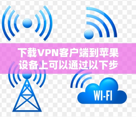 下载VPN客户端到苹果设备上可以通过以下步骤进行 下载VPN客户端到苹果设备上可以通过以下步骤进行