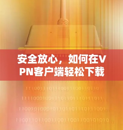 安全放心，如何在VPN客户端轻松下载免费网络软件