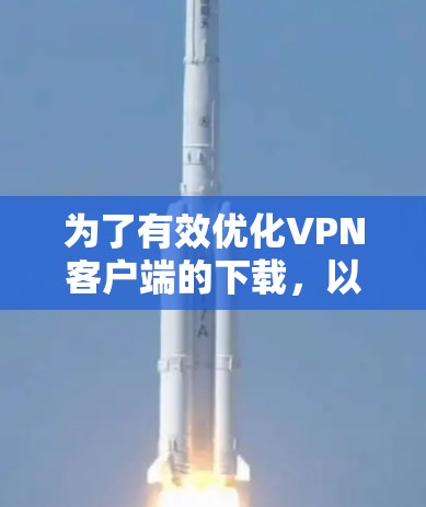 为了有效优化VPN客户端的下载，以减少网络使用量和流量，可以按照以下步骤操作