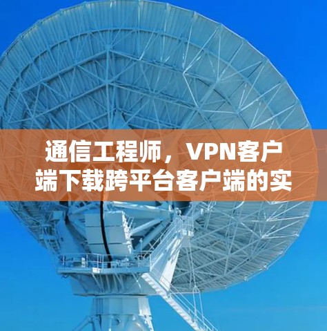 通信工程师，VPN客户端下载跨平台客户端的实现与优化