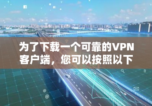 为了下载一个可靠的VPN客户端，您可以按照以下步骤进行选择