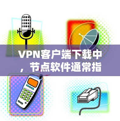 VPN客户端下载中，节点软件通常指的是那些需要特定配置或使用特定协议的软件。以下是一些常见的VPN客户端和节点软件推荐，供您参考
