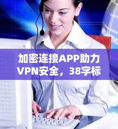 加密连接APP助力VPN安全，38字标题