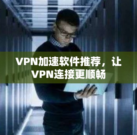 VPN加速软件推荐，让VPN连接更顺畅