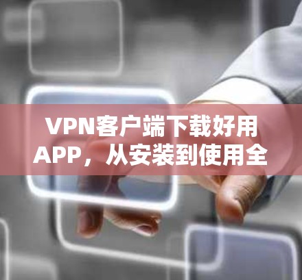 VPN客户端下载好用APP，从安装到使用全解析