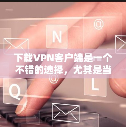 下载VPN客户端是一个不错的选择,尤其是当你需要访问海外网络时。以下是一个清晰、有条理的步骤指南,帮助你高效地下载和使用VPN客户端 下载VPN客户端是一个不错的选择,尤其是当你需要访问海外网络时。以下是一个清晰、有条理的步骤指南,帮助你高效地下载和使用VPN客户端