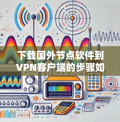 下载国外节点软件到VPN客户端的步骤如下