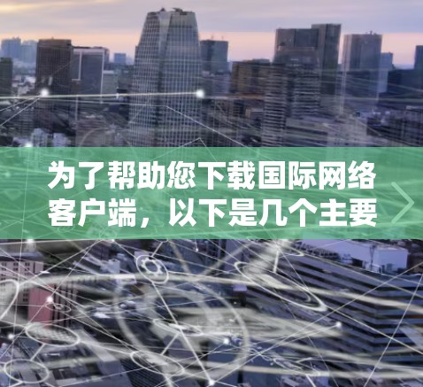 为了帮助您下载国际网络客户端，以下是几个主要的国际VPN客户端平台及其特点