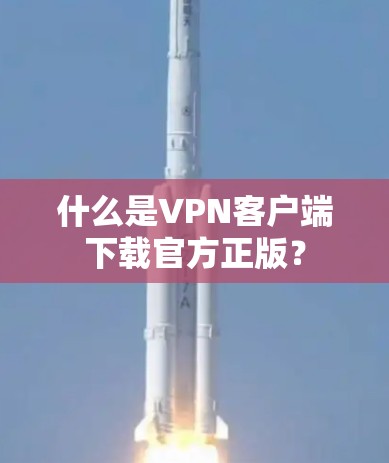 什么是VPN客户端下载官方正版？