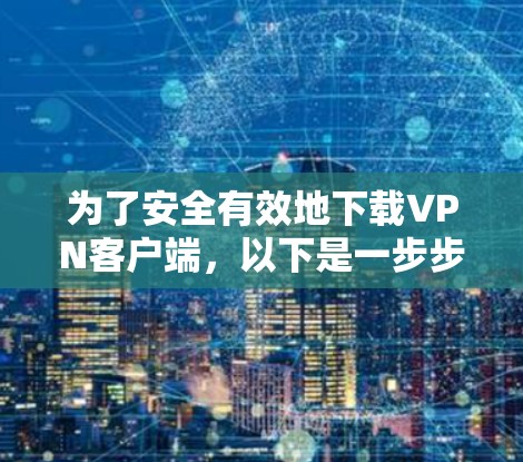 为了安全有效地下载VPN客户端,以下是一步步的建议 为了安全有效地下载VPN客户端,以下是一步步的建议