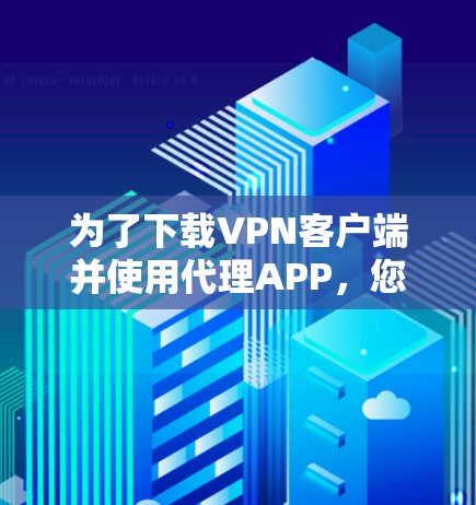 为了下载VPN客户端并使用代理APP，您可以按照以下步骤进行