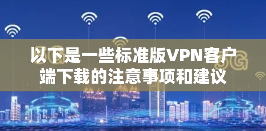 以下是一些标准版VPN客户端下载的注意事项和建议 以下是一些标准版VPN客户端下载的注意事项和建议