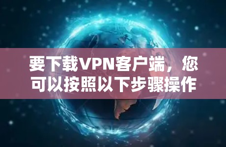 要下载VPN客户端,您可以按照以下步骤操作 要下载VPN客户端,您可以按照以下步骤操作
