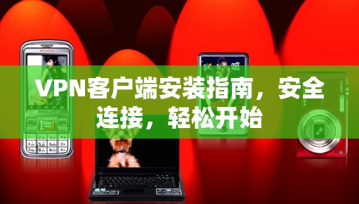 VPN客户端安装指南,安全连接,轻松开始 VPN客户端安装指南,安全连接,轻松开始