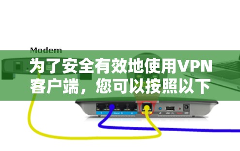 为了安全有效地使用VPN客户端,您可以按照以下步骤进行操作 为了安全有效地使用VPN客户端,您可以按照以下步骤进行操作