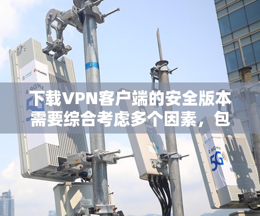 下载VPN客户端的安全版本需要综合考虑多个因素,包括网络连接、设备安全、安全软件的安装、安装过程中的错误处理、安全设置以及使用端到端加密。以下是详细的步骤指南 下载VPN客户端的安全版本需要综合考虑多个因素,包括网络连接、设备安全、安全软件的安装、安装过程中的错误处理、安全设置以及使用端到端加密。以下是详细的步骤指南
