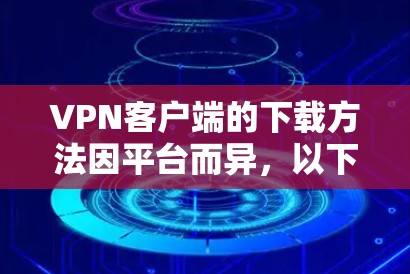 VPN客户端的下载方法因平台而异,以下是一些常见的VPN客户端下载步骤和推荐平台 VPN客户端的下载方法因平台而异,以下是一些常见的VPN客户端下载步骤和推荐平台