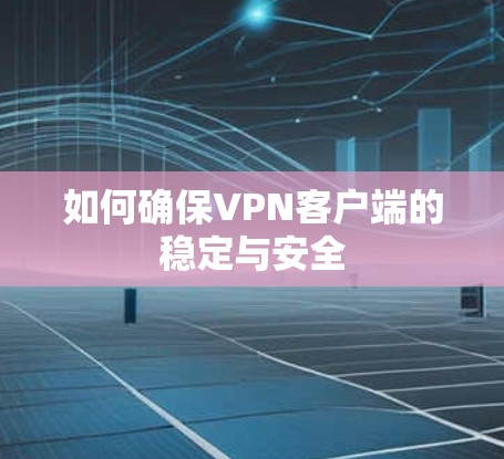 如何确保VPN客户端的稳定与安全 如何确保VPN客户端的稳定与安全