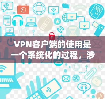VPN客户端的使用是一个系统化的过程，涉及多个步骤和注意事项。以下是一个详细的步骤指南，帮助你有效使用VPN客户端