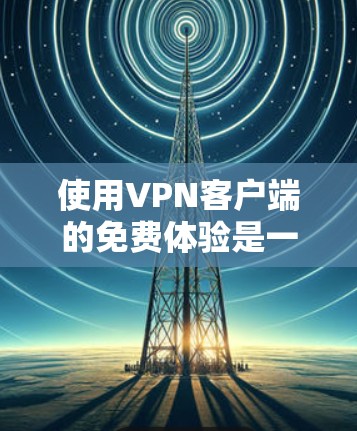 使用VPN客户端的免费体验是一个不错的选择,可以帮助你探索基本功能,了解服务的实用性。以下是一个详细的指南,帮助你更好地开始 使用VPN客户端的免费体验是一个不错的选择,可以帮助你探索基本功能,了解服务的实用性。以下是一个详细的指南,帮助你更好地开始