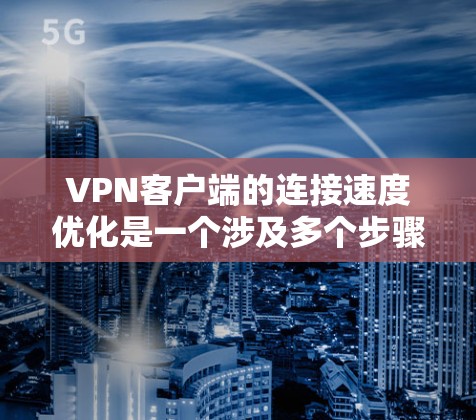 VPN客户端的连接速度优化是一个涉及多个步骤的问题，包括网络选择、防火墙配置、网络协议优化、缓存使用和安全性等。以下是一个分步的优化指南